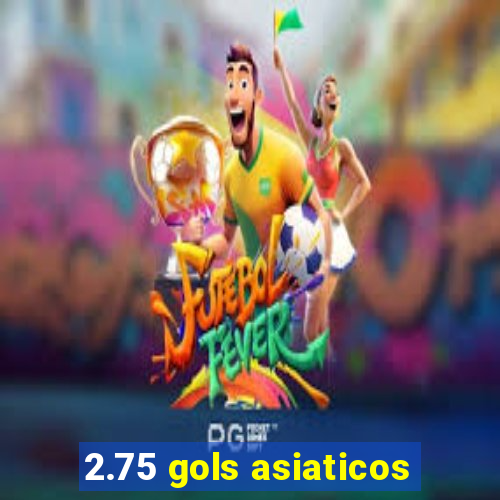 2.75 gols asiaticos